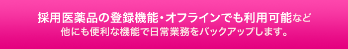 採用医薬品の登録機能・オフラインでも利用可能など他にも便利な機能で日常業務をバックアップします。