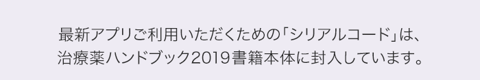 最新アプリご利用いただくための「シリアルコード」は、治療薬ハンドブック2019書籍本体に封入しています。
