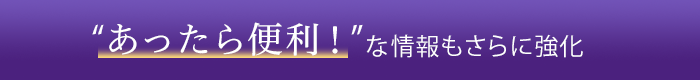 “あったら便利！”な情報もさらに強化