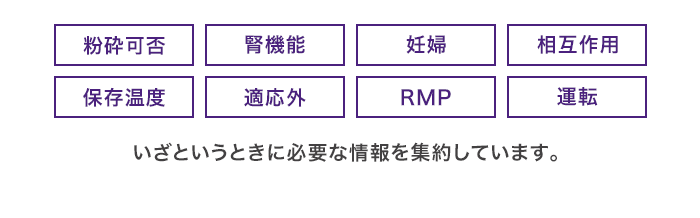 【粉砕可否】【腎機能】【妊婦】【相互作用】【保存温度】【適応外】【RMP】【運転】いざというときに必要な情報を集約しています。